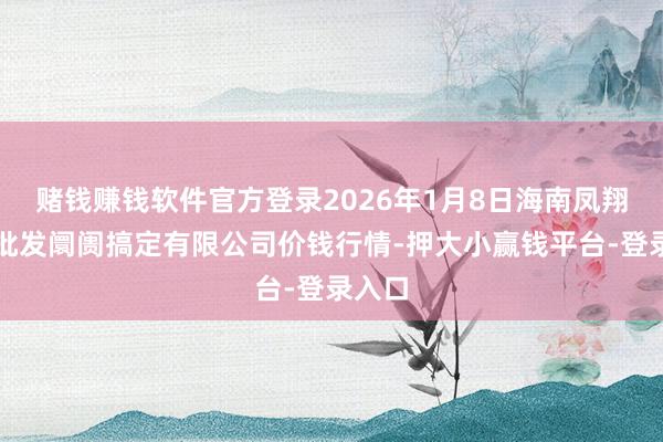 赌钱赚钱软件官方登录2026年1月8日海南凤翔蔬菜批发阛阓搞定有限公司价钱行情-押大小赢钱平台-登录入口