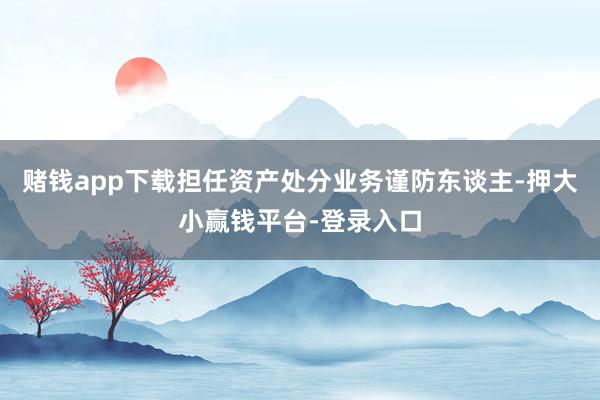 赌钱app下载担任资产处分业务谨防东谈主-押大小赢钱平台-登录入口