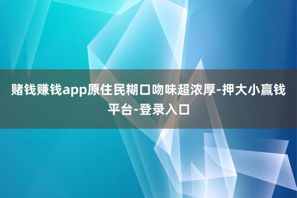 赌钱赚钱app原住民糊口吻味超浓厚-押大小赢钱平台-登录入口