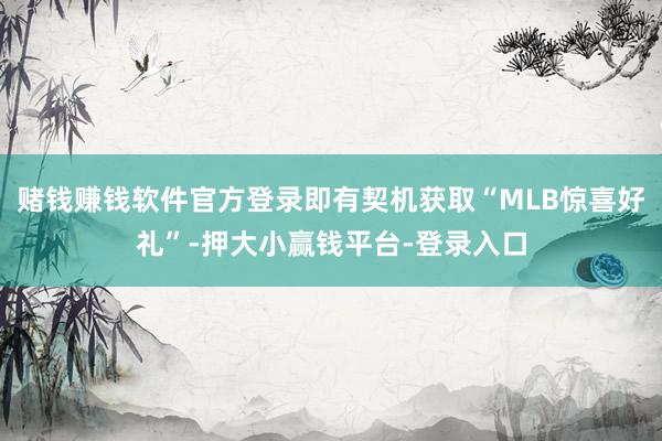 赌钱赚钱软件官方登录即有契机获取“MLB惊喜好礼”-押大小赢钱平台-登录入口