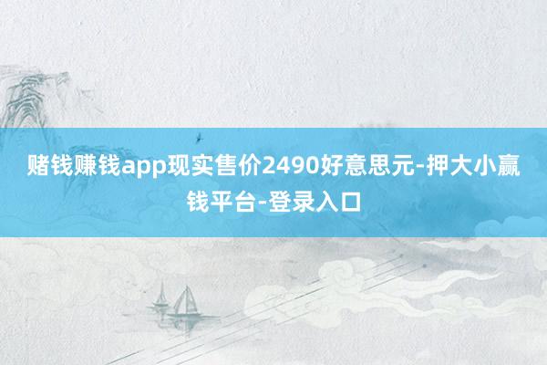 赌钱赚钱app现实售价2490好意思元-押大小赢钱平台-登录入口