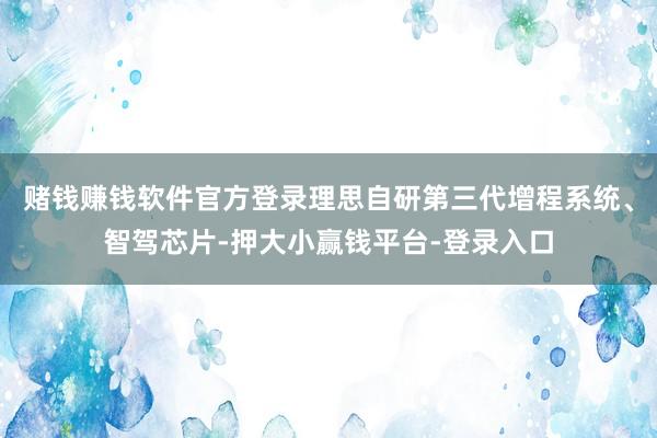 赌钱赚钱软件官方登录理思自研第三代增程系统、智驾芯片-押大小赢钱平台-登录入口