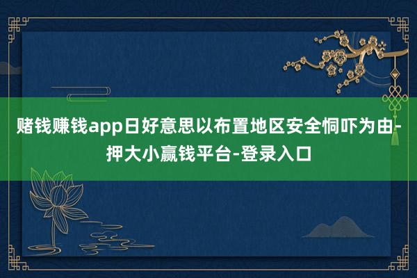 赌钱赚钱app日好意思以布置地区安全恫吓为由-押大小赢钱平台-登录入口