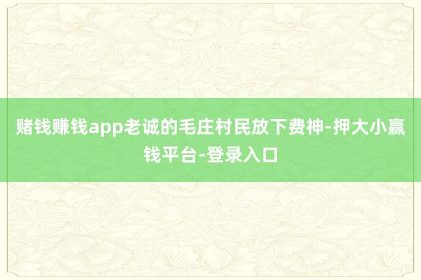 赌钱赚钱app老诚的毛庄村民放下费神-押大小赢钱平台-登录入口