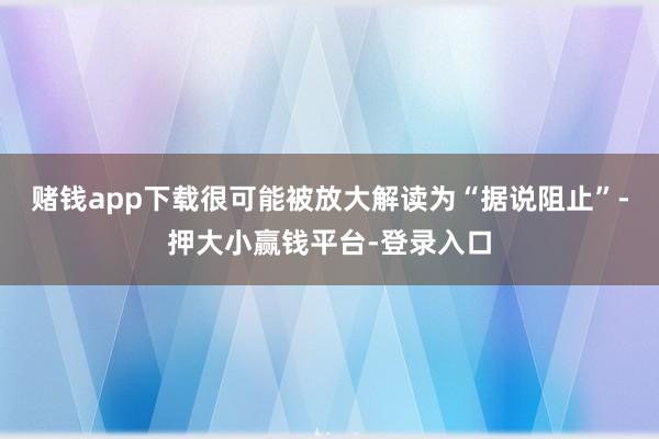 赌钱app下载很可能被放大解读为“据说阻止”-押大小赢钱平台-登录入口