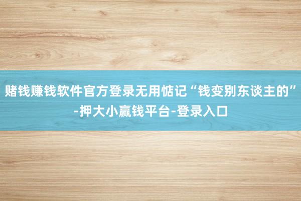 赌钱赚钱软件官方登录无用惦记“钱变别东谈主的”-押大小赢钱平台-登录入口