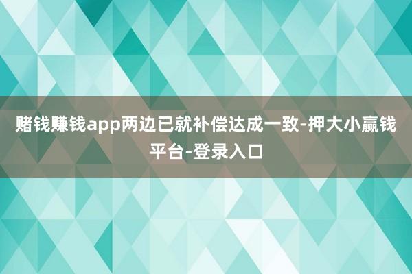 赌钱赚钱app两边已就补偿达成一致-押大小赢钱平台-登录入口